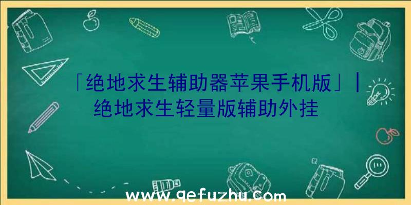 「绝地求生辅助器苹果手机版」|绝地求生轻量版辅助外挂